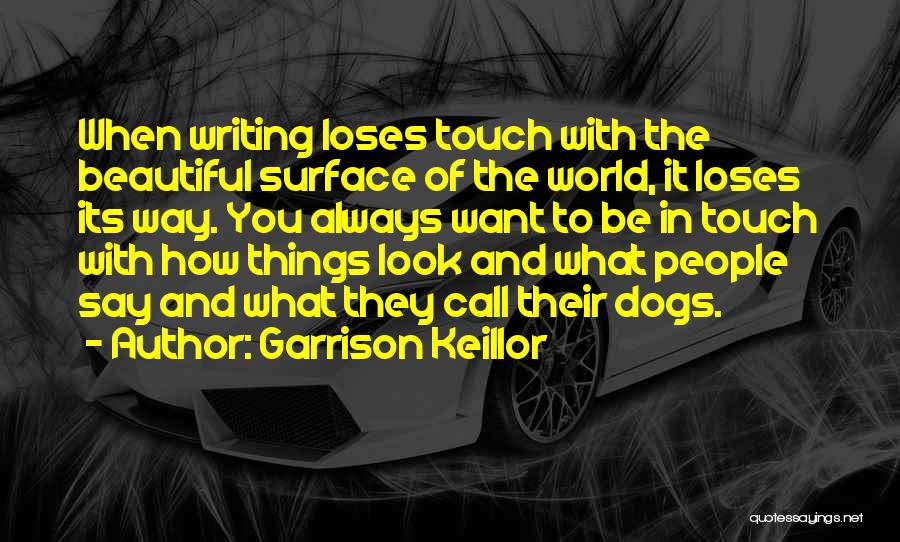 Garrison Keillor Quotes: When Writing Loses Touch With The Beautiful Surface Of The World, It Loses Its Way. You Always Want To Be