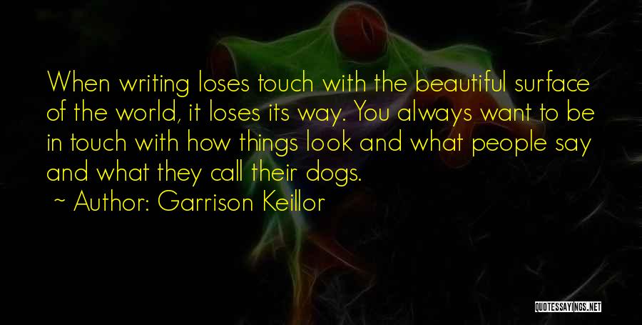 Garrison Keillor Quotes: When Writing Loses Touch With The Beautiful Surface Of The World, It Loses Its Way. You Always Want To Be