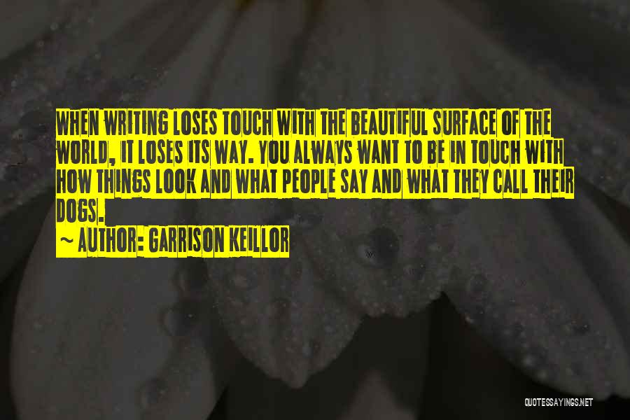 Garrison Keillor Quotes: When Writing Loses Touch With The Beautiful Surface Of The World, It Loses Its Way. You Always Want To Be