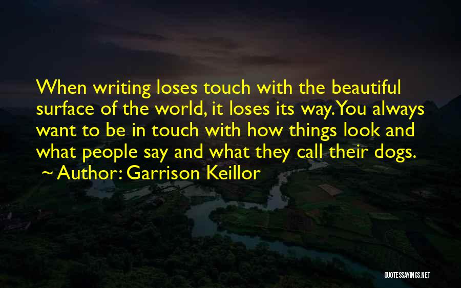 Garrison Keillor Quotes: When Writing Loses Touch With The Beautiful Surface Of The World, It Loses Its Way. You Always Want To Be
