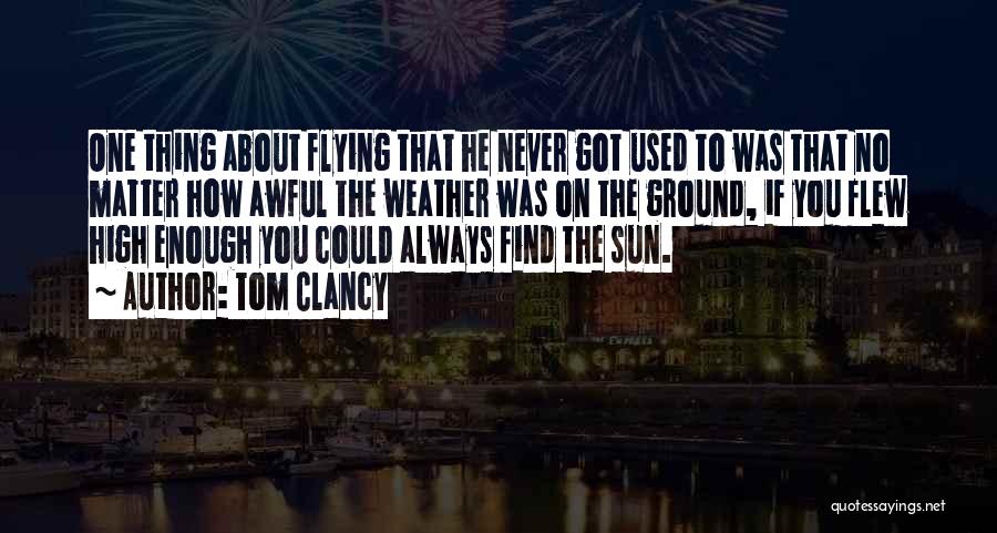 Tom Clancy Quotes: One Thing About Flying That He Never Got Used To Was That No Matter How Awful The Weather Was On