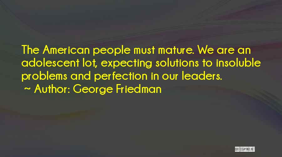 George Friedman Quotes: The American People Must Mature. We Are An Adolescent Lot, Expecting Solutions To Insoluble Problems And Perfection In Our Leaders.