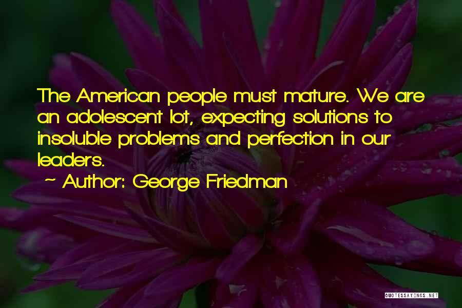 George Friedman Quotes: The American People Must Mature. We Are An Adolescent Lot, Expecting Solutions To Insoluble Problems And Perfection In Our Leaders.