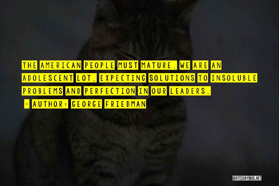 George Friedman Quotes: The American People Must Mature. We Are An Adolescent Lot, Expecting Solutions To Insoluble Problems And Perfection In Our Leaders.