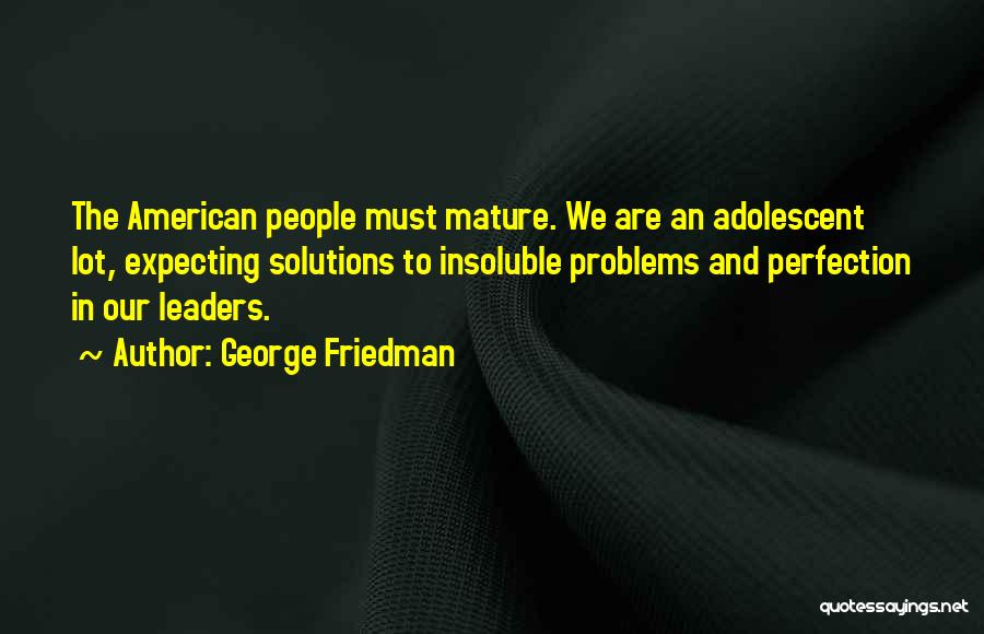 George Friedman Quotes: The American People Must Mature. We Are An Adolescent Lot, Expecting Solutions To Insoluble Problems And Perfection In Our Leaders.