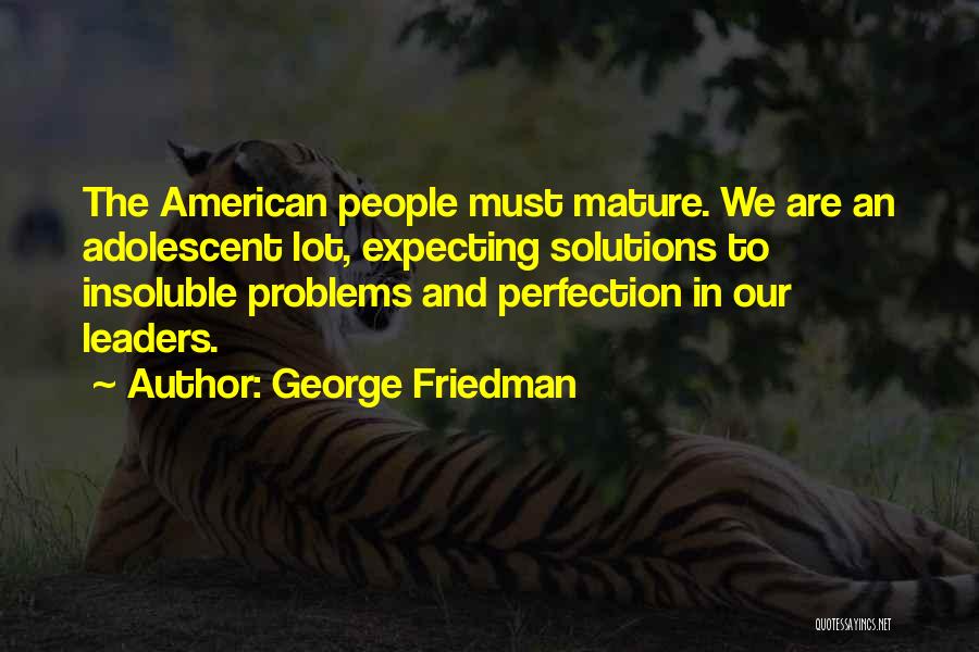 George Friedman Quotes: The American People Must Mature. We Are An Adolescent Lot, Expecting Solutions To Insoluble Problems And Perfection In Our Leaders.