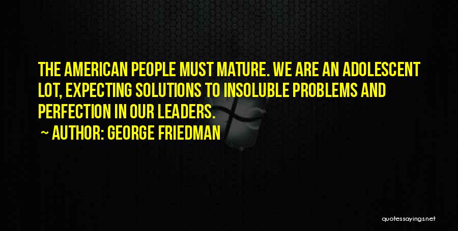 George Friedman Quotes: The American People Must Mature. We Are An Adolescent Lot, Expecting Solutions To Insoluble Problems And Perfection In Our Leaders.