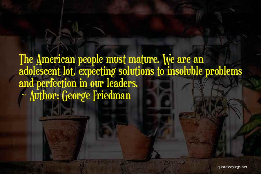 George Friedman Quotes: The American People Must Mature. We Are An Adolescent Lot, Expecting Solutions To Insoluble Problems And Perfection In Our Leaders.