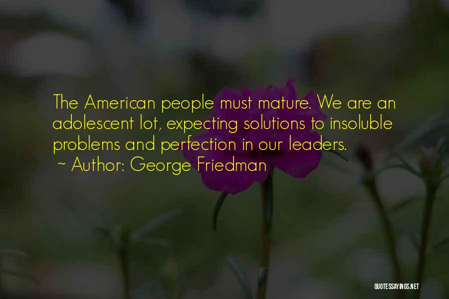 George Friedman Quotes: The American People Must Mature. We Are An Adolescent Lot, Expecting Solutions To Insoluble Problems And Perfection In Our Leaders.