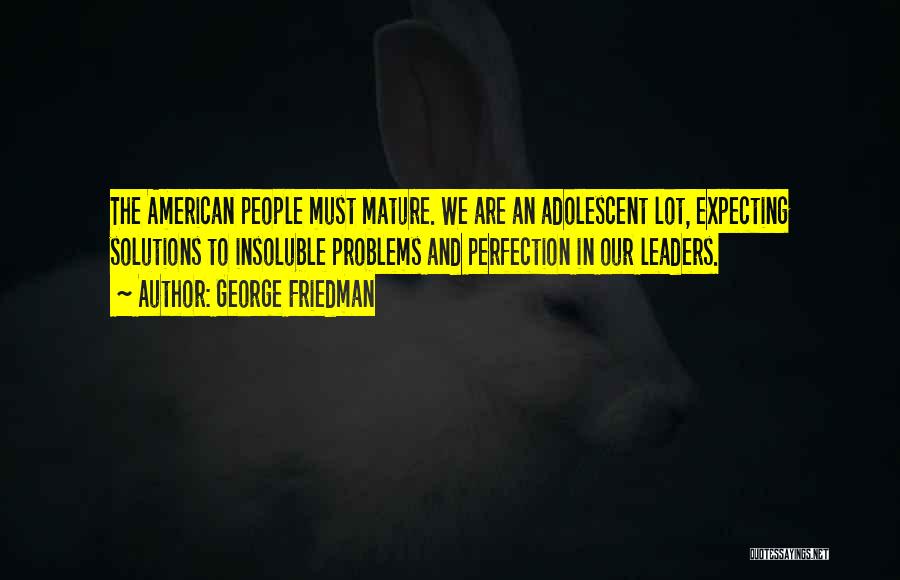 George Friedman Quotes: The American People Must Mature. We Are An Adolescent Lot, Expecting Solutions To Insoluble Problems And Perfection In Our Leaders.