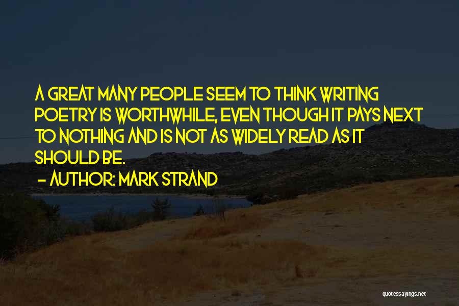 Mark Strand Quotes: A Great Many People Seem To Think Writing Poetry Is Worthwhile, Even Though It Pays Next To Nothing And Is