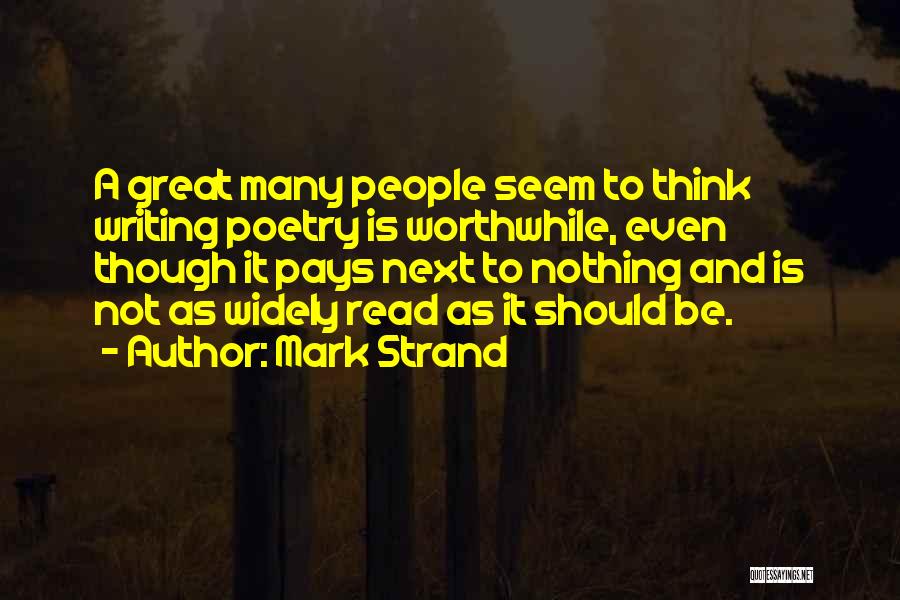Mark Strand Quotes: A Great Many People Seem To Think Writing Poetry Is Worthwhile, Even Though It Pays Next To Nothing And Is