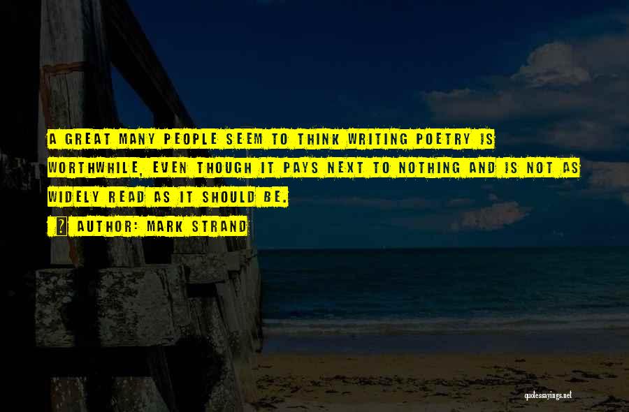 Mark Strand Quotes: A Great Many People Seem To Think Writing Poetry Is Worthwhile, Even Though It Pays Next To Nothing And Is
