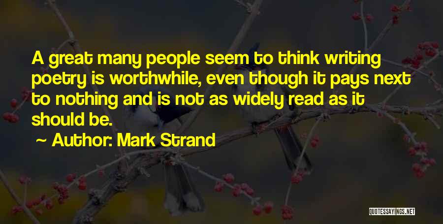 Mark Strand Quotes: A Great Many People Seem To Think Writing Poetry Is Worthwhile, Even Though It Pays Next To Nothing And Is