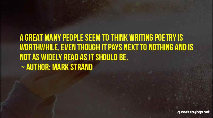Mark Strand Quotes: A Great Many People Seem To Think Writing Poetry Is Worthwhile, Even Though It Pays Next To Nothing And Is