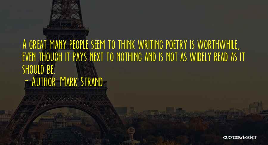 Mark Strand Quotes: A Great Many People Seem To Think Writing Poetry Is Worthwhile, Even Though It Pays Next To Nothing And Is