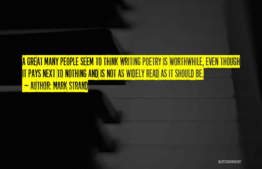 Mark Strand Quotes: A Great Many People Seem To Think Writing Poetry Is Worthwhile, Even Though It Pays Next To Nothing And Is