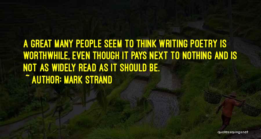 Mark Strand Quotes: A Great Many People Seem To Think Writing Poetry Is Worthwhile, Even Though It Pays Next To Nothing And Is