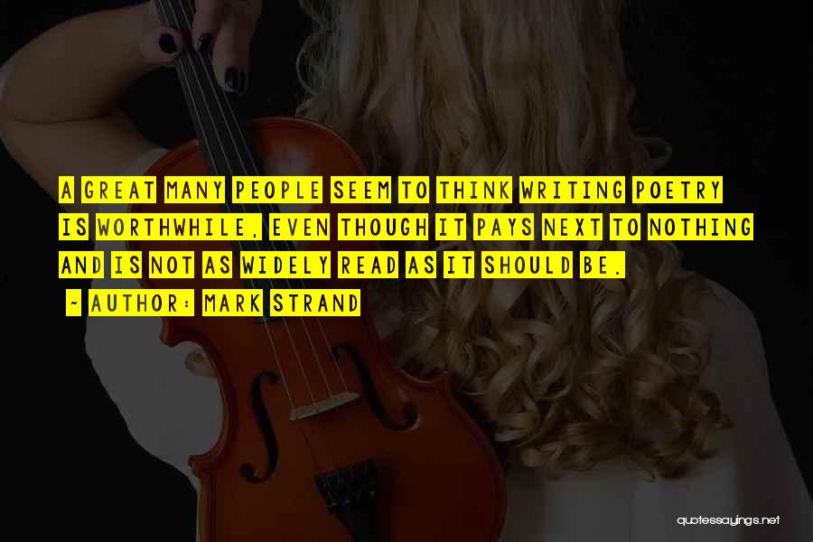 Mark Strand Quotes: A Great Many People Seem To Think Writing Poetry Is Worthwhile, Even Though It Pays Next To Nothing And Is