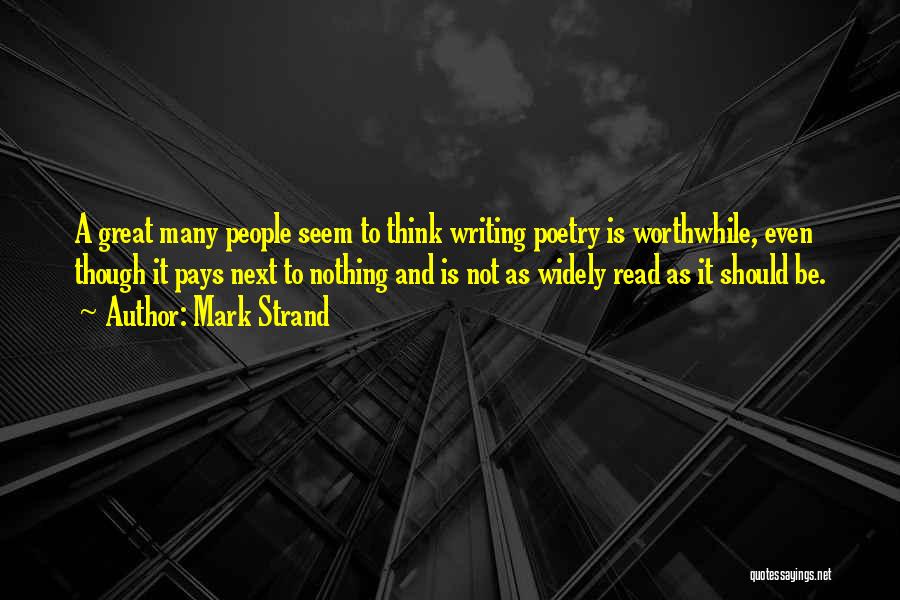 Mark Strand Quotes: A Great Many People Seem To Think Writing Poetry Is Worthwhile, Even Though It Pays Next To Nothing And Is