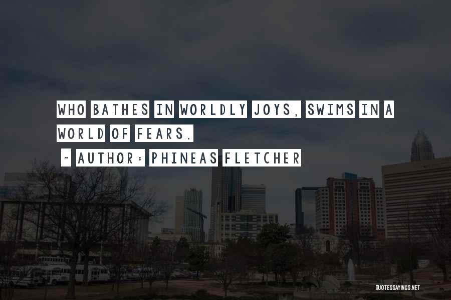Phineas Fletcher Quotes: Who Bathes In Worldly Joys, Swims In A World Of Fears.