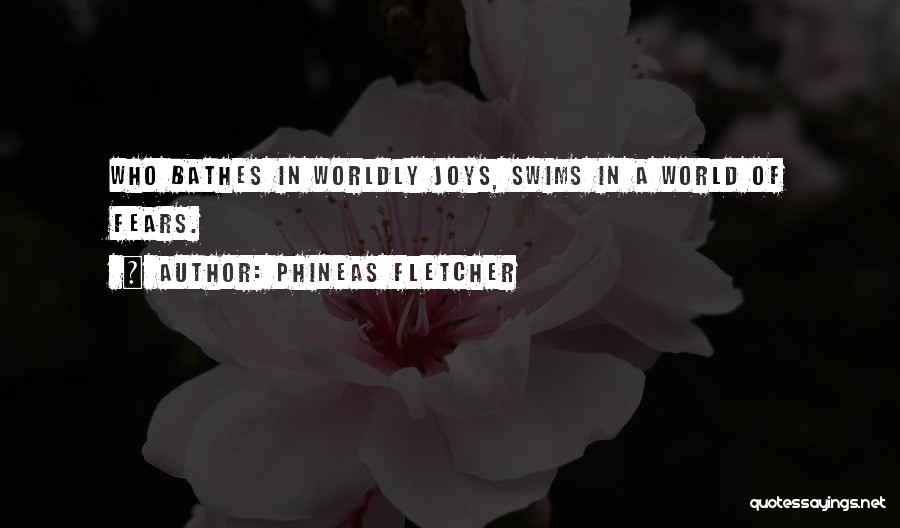 Phineas Fletcher Quotes: Who Bathes In Worldly Joys, Swims In A World Of Fears.