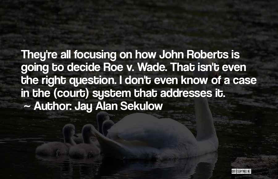 Jay Alan Sekulow Quotes: They're All Focusing On How John Roberts Is Going To Decide Roe V. Wade. That Isn't Even The Right Question.