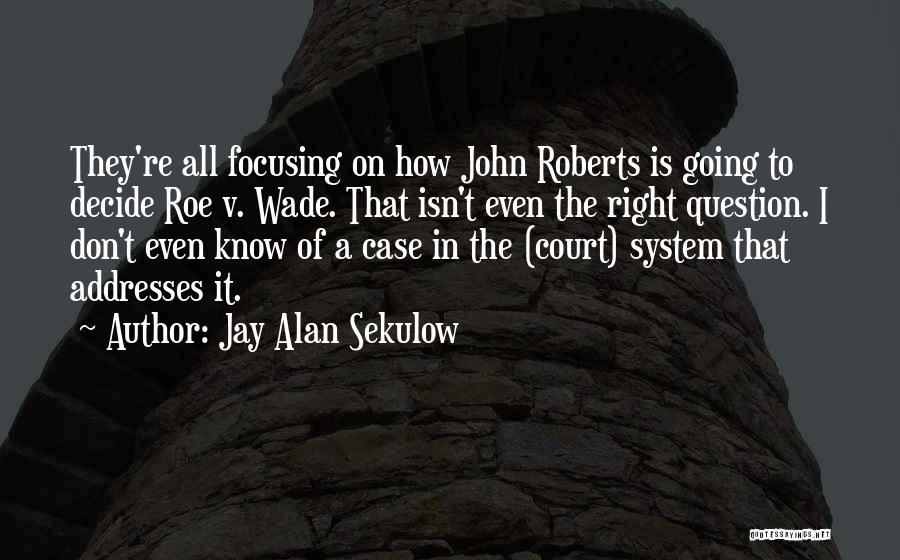 Jay Alan Sekulow Quotes: They're All Focusing On How John Roberts Is Going To Decide Roe V. Wade. That Isn't Even The Right Question.