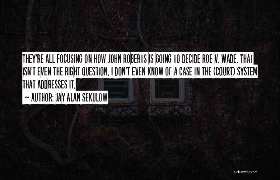 Jay Alan Sekulow Quotes: They're All Focusing On How John Roberts Is Going To Decide Roe V. Wade. That Isn't Even The Right Question.