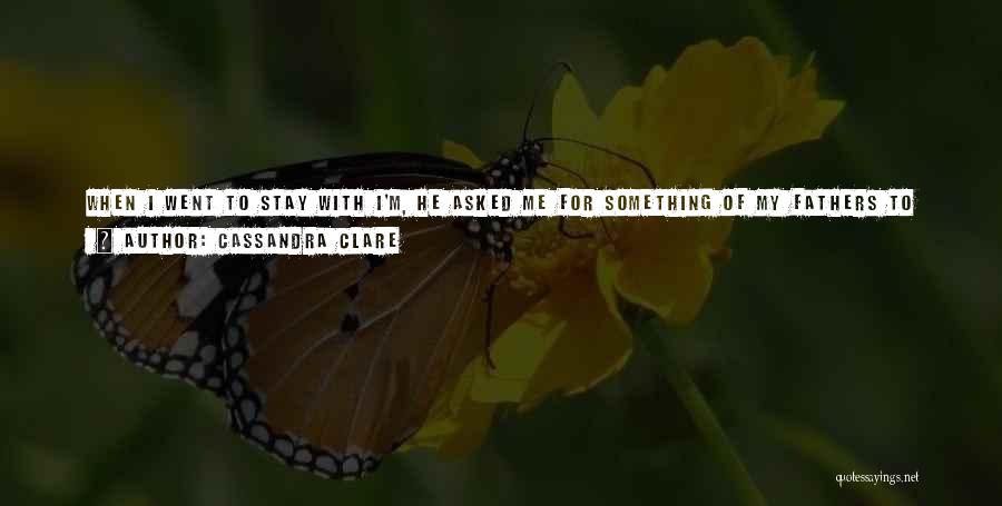 Cassandra Clare Quotes: When I Went To Stay With I'm, He Asked Me For Something Of My Fathers To Make The Tracking Easier.