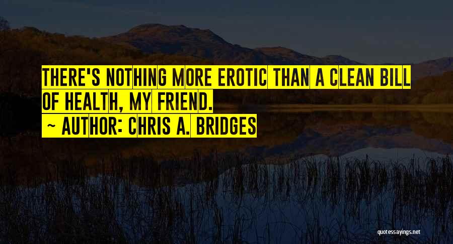 Chris A. Bridges Quotes: There's Nothing More Erotic Than A Clean Bill Of Health, My Friend.