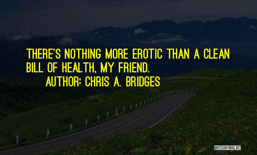Chris A. Bridges Quotes: There's Nothing More Erotic Than A Clean Bill Of Health, My Friend.