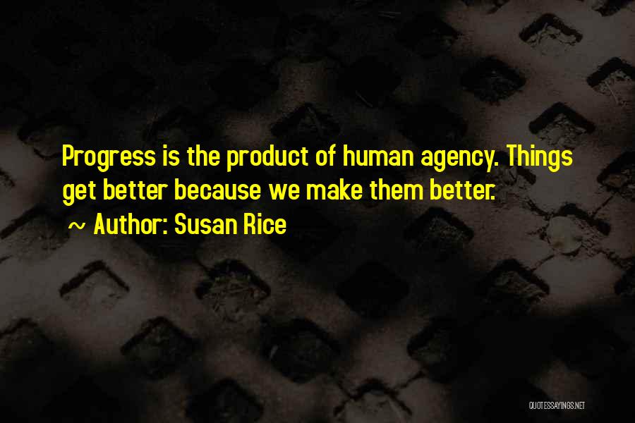 Susan Rice Quotes: Progress Is The Product Of Human Agency. Things Get Better Because We Make Them Better.