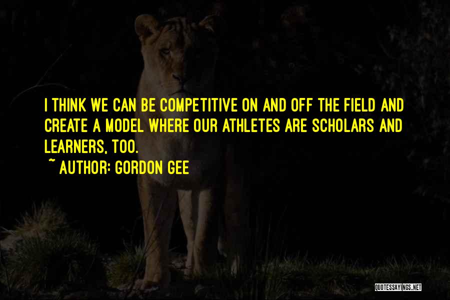 Gordon Gee Quotes: I Think We Can Be Competitive On And Off The Field And Create A Model Where Our Athletes Are Scholars