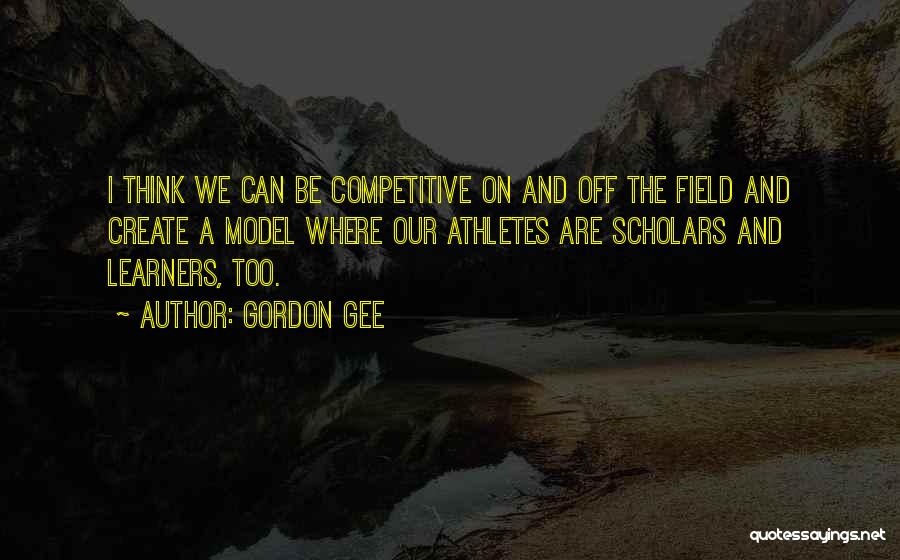 Gordon Gee Quotes: I Think We Can Be Competitive On And Off The Field And Create A Model Where Our Athletes Are Scholars