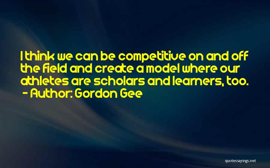 Gordon Gee Quotes: I Think We Can Be Competitive On And Off The Field And Create A Model Where Our Athletes Are Scholars