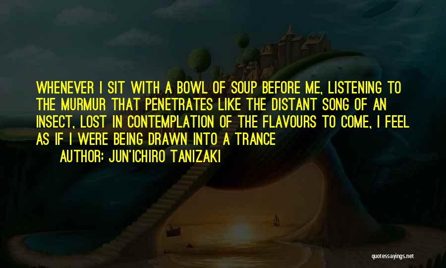 Jun'ichiro Tanizaki Quotes: Whenever I Sit With A Bowl Of Soup Before Me, Listening To The Murmur That Penetrates Like The Distant Song