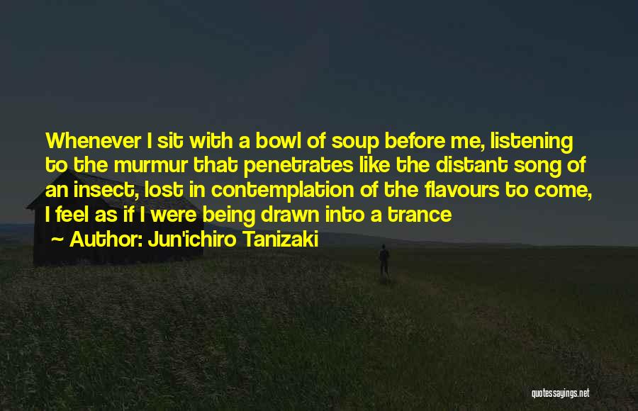 Jun'ichiro Tanizaki Quotes: Whenever I Sit With A Bowl Of Soup Before Me, Listening To The Murmur That Penetrates Like The Distant Song