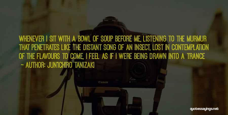 Jun'ichiro Tanizaki Quotes: Whenever I Sit With A Bowl Of Soup Before Me, Listening To The Murmur That Penetrates Like The Distant Song