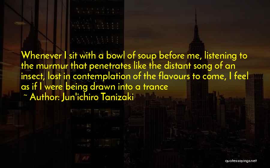 Jun'ichiro Tanizaki Quotes: Whenever I Sit With A Bowl Of Soup Before Me, Listening To The Murmur That Penetrates Like The Distant Song