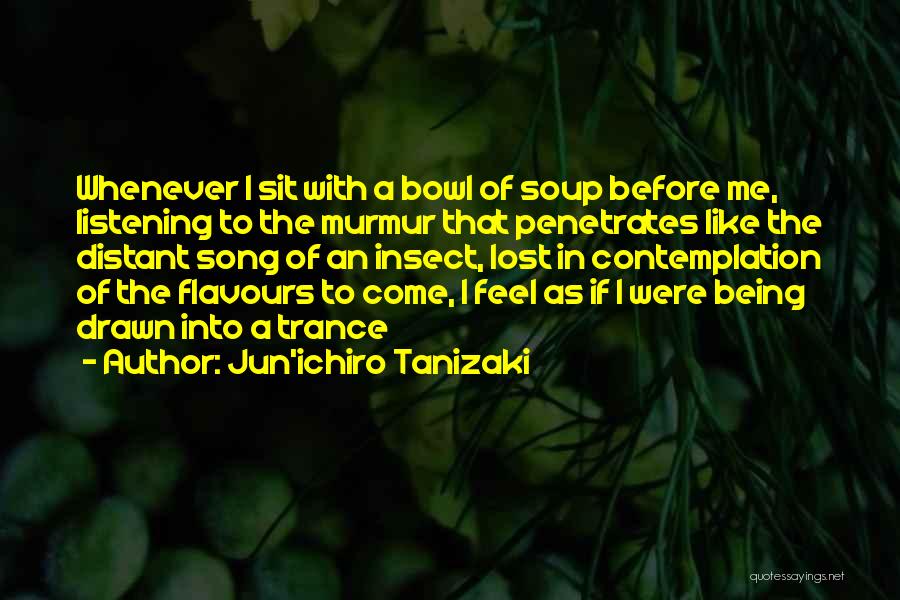 Jun'ichiro Tanizaki Quotes: Whenever I Sit With A Bowl Of Soup Before Me, Listening To The Murmur That Penetrates Like The Distant Song