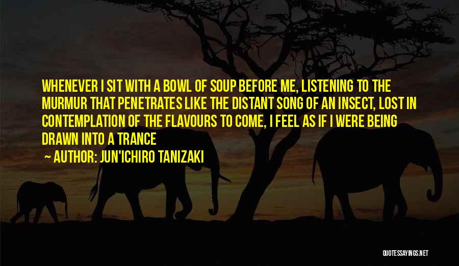 Jun'ichiro Tanizaki Quotes: Whenever I Sit With A Bowl Of Soup Before Me, Listening To The Murmur That Penetrates Like The Distant Song