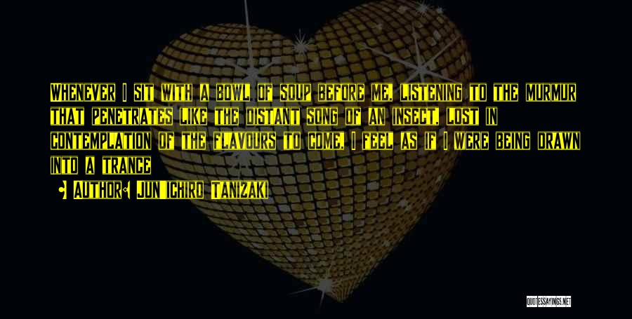 Jun'ichiro Tanizaki Quotes: Whenever I Sit With A Bowl Of Soup Before Me, Listening To The Murmur That Penetrates Like The Distant Song