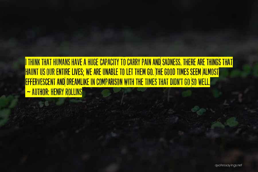 Henry Rollins Quotes: I Think That Humans Have A Huge Capacity To Carry Pain And Sadness. There Are Things That Haunt Us Our