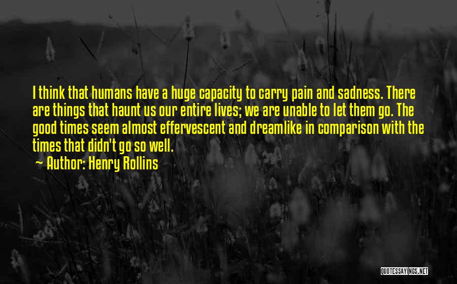 Henry Rollins Quotes: I Think That Humans Have A Huge Capacity To Carry Pain And Sadness. There Are Things That Haunt Us Our