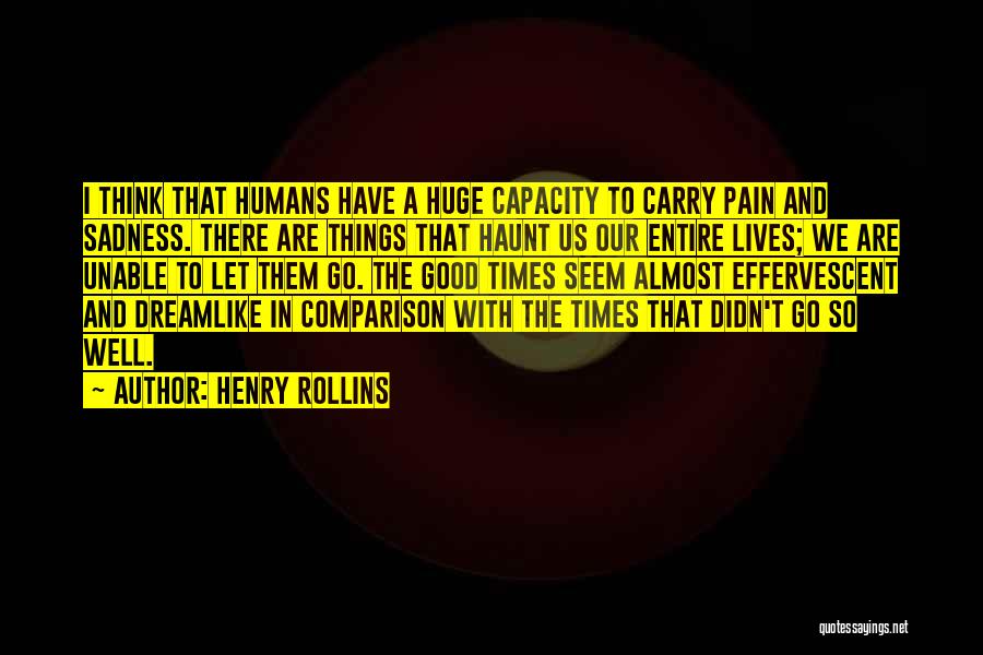 Henry Rollins Quotes: I Think That Humans Have A Huge Capacity To Carry Pain And Sadness. There Are Things That Haunt Us Our