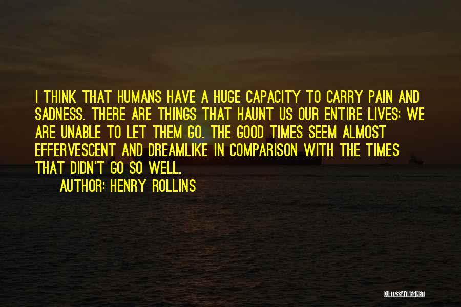 Henry Rollins Quotes: I Think That Humans Have A Huge Capacity To Carry Pain And Sadness. There Are Things That Haunt Us Our