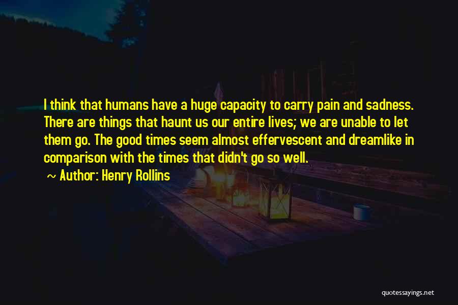 Henry Rollins Quotes: I Think That Humans Have A Huge Capacity To Carry Pain And Sadness. There Are Things That Haunt Us Our