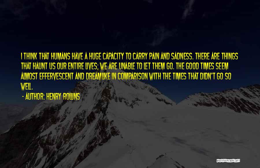 Henry Rollins Quotes: I Think That Humans Have A Huge Capacity To Carry Pain And Sadness. There Are Things That Haunt Us Our