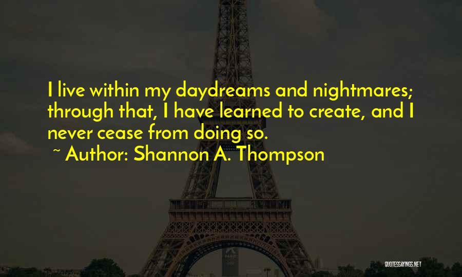 Shannon A. Thompson Quotes: I Live Within My Daydreams And Nightmares; Through That, I Have Learned To Create, And I Never Cease From Doing